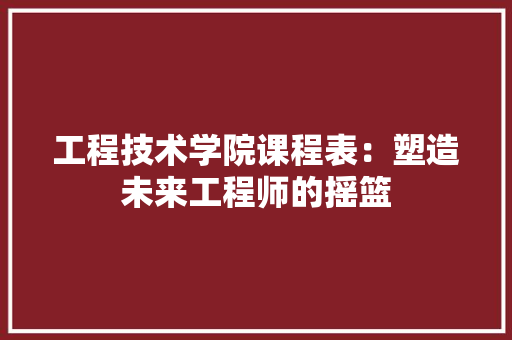 工程技术学院课程表：塑造未来工程师的摇篮 现代风格装饰