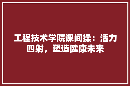 工程技术学院课间操：活力四射，塑造健康未来 现代风格装饰