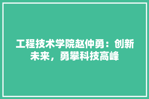 工程技术学院赵仲勇：创新未来，勇攀科技高峰