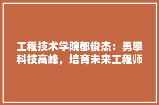 工程技术学院都俊杰：勇攀科技高峰，培育未来工程师 现代风格装饰