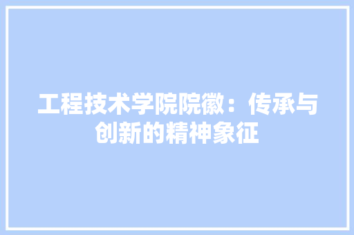 工程技术学院院徽：传承与创新的精神象征 现代风格装饰
