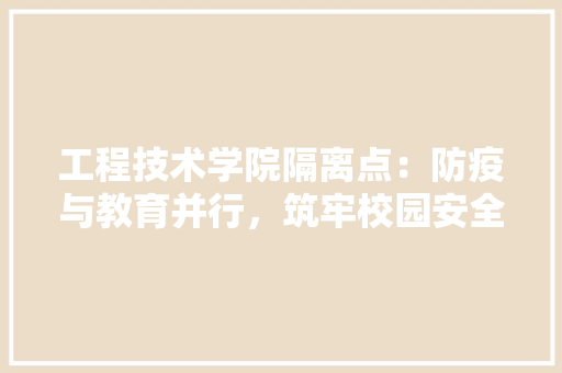 工程技术学院隔离点：防疫与教育并行，筑牢校园安全防线 现代风格装饰