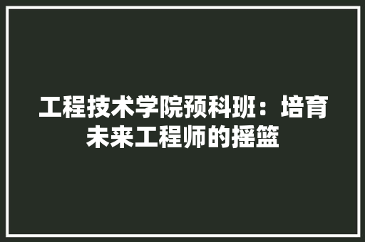 工程技术学院预科班：培育未来工程师的摇篮 现代风格装饰