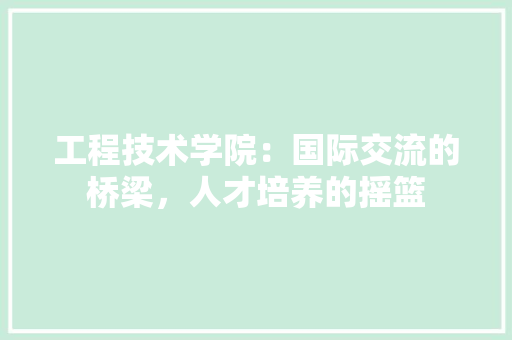 工程技术学院：国际交流的桥梁，人才培养的摇篮