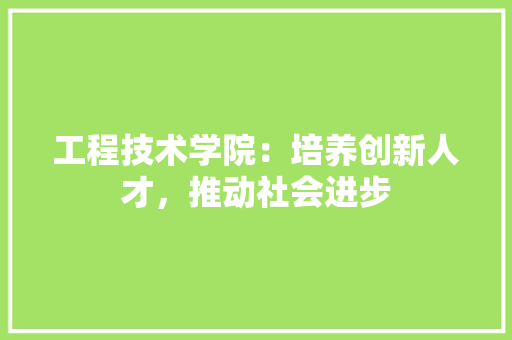 工程技术学院：培养创新人才，推动社会进步 现代风格装饰