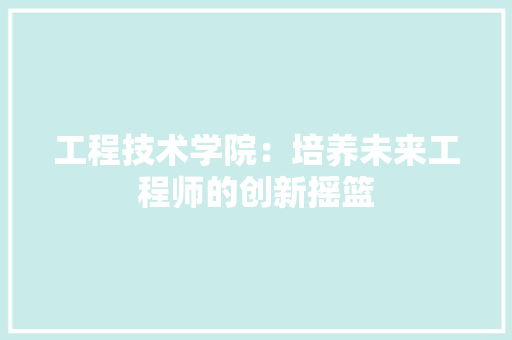 工程技术学院：培养未来工程师的创新摇篮 现代风格装饰