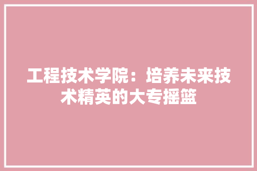 工程技术学院：培养未来技术精英的大专摇篮