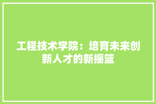 工程技术学院：培育未来创新人才的新摇篮 现代风格装饰