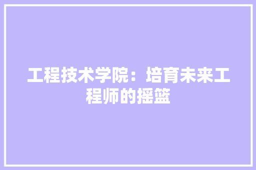 工程技术学院：培育未来工程师的摇篮