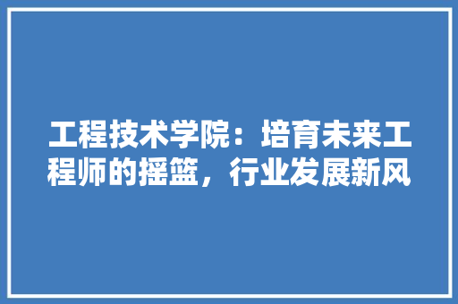 工程技术学院：培育未来工程师的摇篮，行业发展新风向