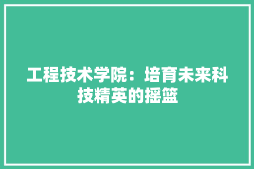 工程技术学院：培育未来科技精英的摇篮