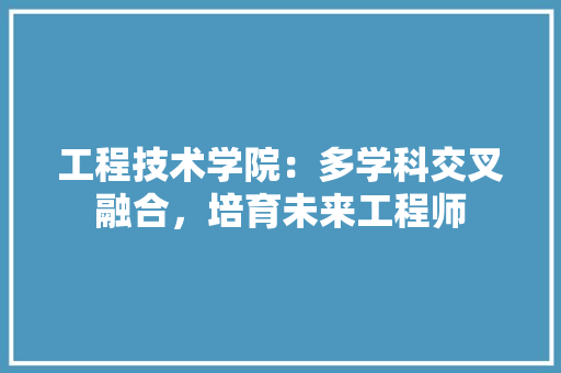 工程技术学院：多学科交叉融合，培育未来工程师