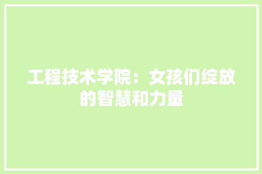工程技术学院：女孩们绽放的智慧和力量 现代风格装饰