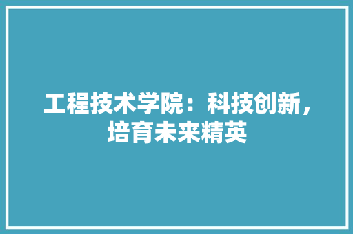 工程技术学院：科技创新，培育未来精英