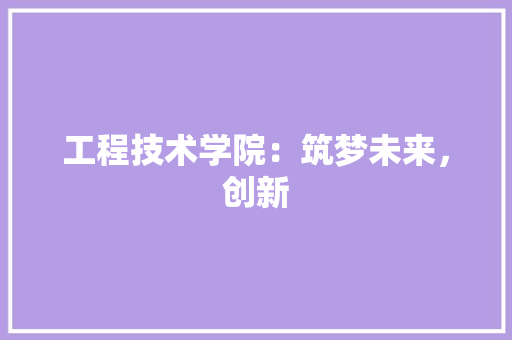 工程技术学院：筑梦未来，创新 现代风格装饰