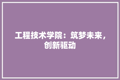 工程技术学院：筑梦未来，创新驱动 现代风格装饰