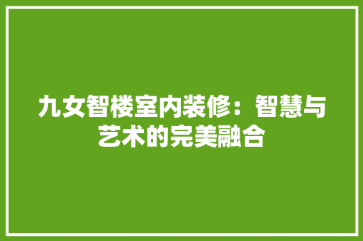 九女智楼室内装修：智慧与艺术的完美融合 家居装修