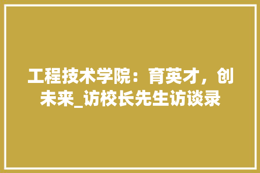 工程技术学院：育英才，创未来_访校长先生访谈录 现代风格装饰