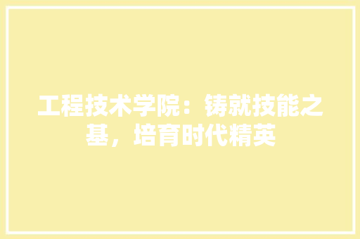 工程技术学院：铸就技能之基，培育时代精英 现代风格装饰