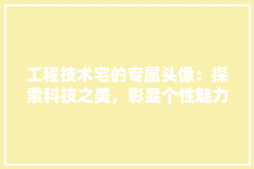 工程技术宅的专属头像：探索科技之美，彰显个性魅力
