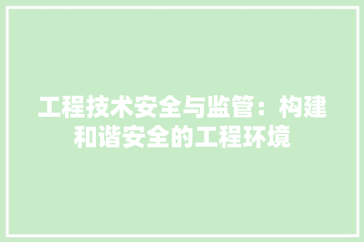 工程技术安全与监管：构建和谐安全的工程环境 现代风格装饰