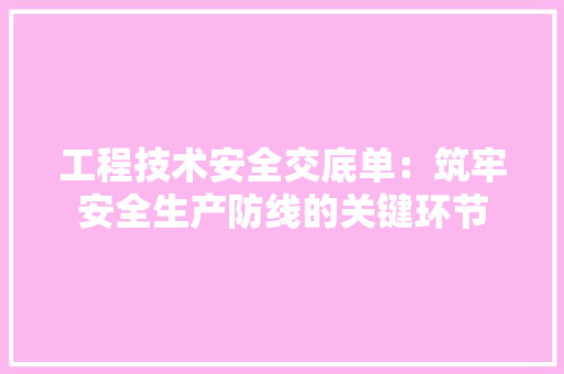 工程技术安全交底单：筑牢安全生产防线的关键环节 现代风格装饰
