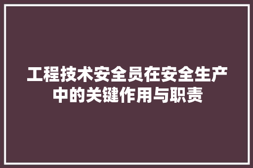 工程技术安全员在安全生产中的关键作用与职责 现代风格装饰
