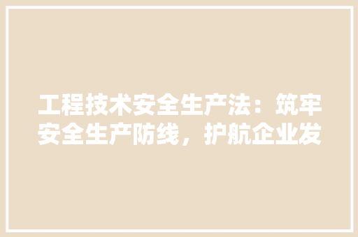 工程技术安全生产法：筑牢安全生产防线，护航企业发展 现代风格装饰