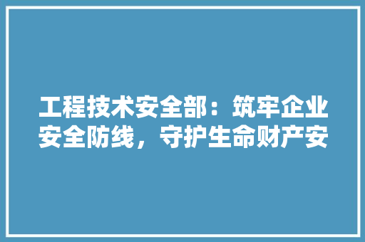 工程技术安全部：筑牢企业安全防线，守护生命财产安全 现代风格装饰