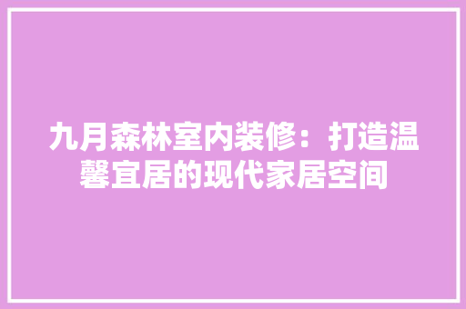 九月森林室内装修：打造温馨宜居的现代家居空间 家居装修