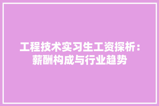 工程技术实习生工资探析：薪酬构成与行业趋势 现代风格装饰