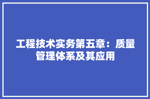 工程技术实务第五章：质量管理体系及其应用