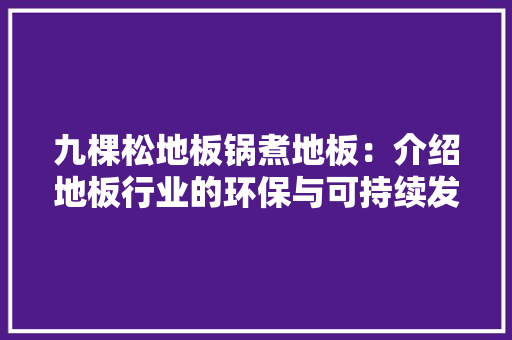 九棵松地板锅煮地板：介绍地板行业的环保与可持续发展 家居装修