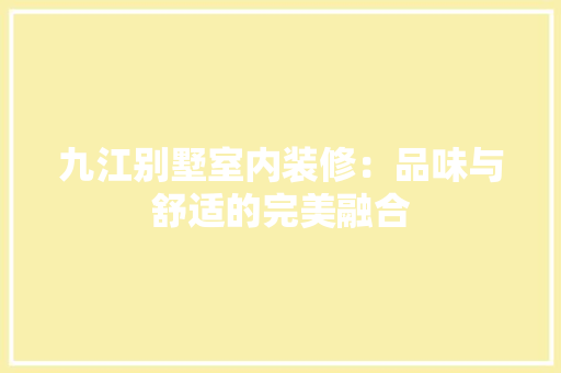 九江别墅室内装修：品味与舒适的完美融合 家居装修