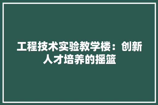 工程技术实验教学楼：创新人才培养的摇篮