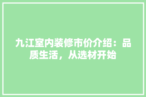 九江室内装修市价介绍：品质生活，从选材开始 家居装修