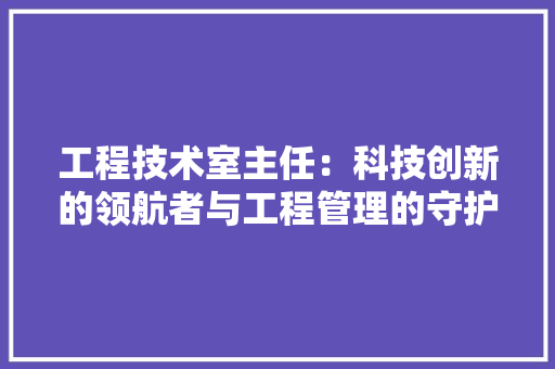 工程技术室主任：科技创新的领航者与工程管理的守护者 现代风格装饰