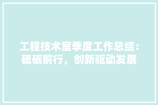 工程技术室季度工作总结：砥砺前行，创新驱动发展 现代风格装饰