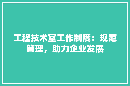 工程技术室工作制度：规范管理，助力企业发展 现代风格装饰