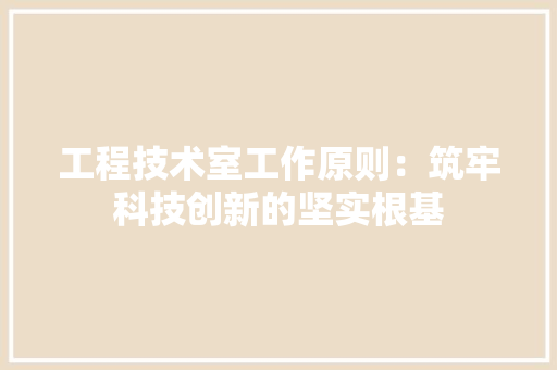 工程技术室工作原则：筑牢科技创新的坚实根基 现代风格装饰