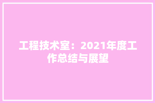 工程技术室：2021年度工作总结与展望
