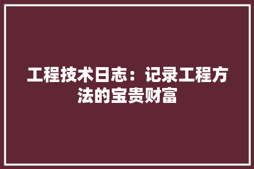工程技术日志：记录工程方法的宝贵财富 现代风格装饰