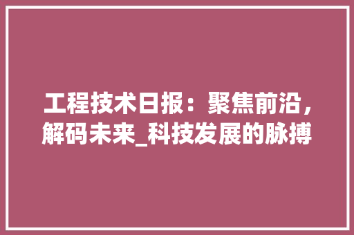 工程技术日报：聚焦前沿，解码未来_科技发展的脉搏与启示 现代风格装饰