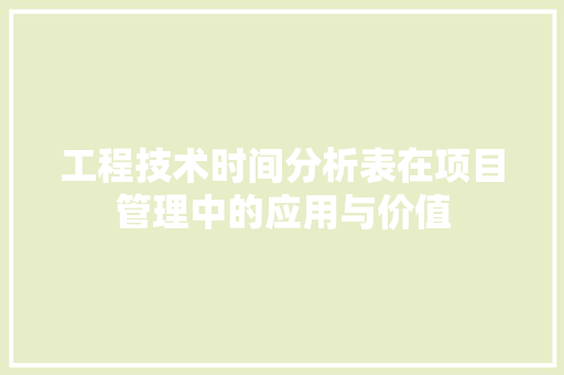 工程技术时间分析表在项目管理中的应用与价值 现代风格装饰