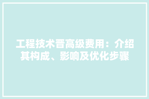 工程技术晋高级费用：介绍其构成、影响及优化步骤