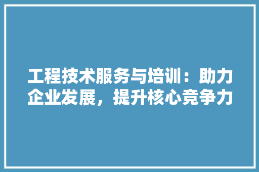工程技术服务与培训：助力企业发展，提升核心竞争力 现代风格装饰