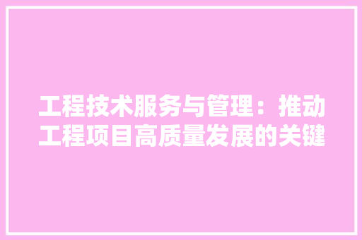 工程技术服务与管理：推动工程项目高质量发展的关键一环