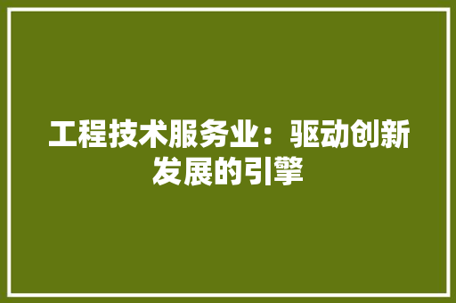 工程技术服务业：驱动创新发展的引擎 现代风格装饰