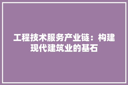 工程技术服务产业链：构建现代建筑业的基石 现代风格装饰