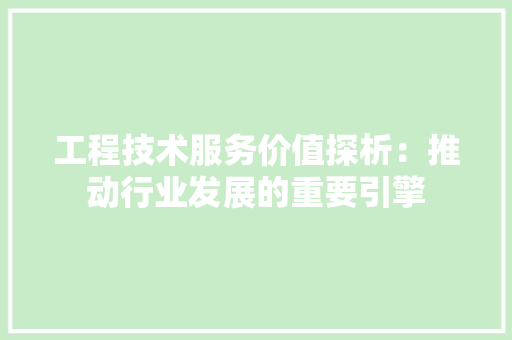 工程技术服务价值探析：推动行业发展的重要引擎 现代风格装饰